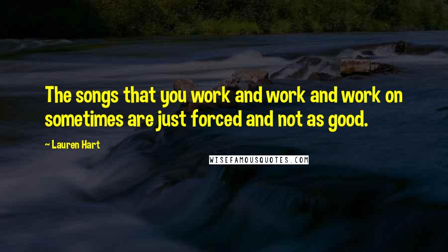 Lauren Hart Quotes: The songs that you work and work and work on sometimes are just forced and not as good.