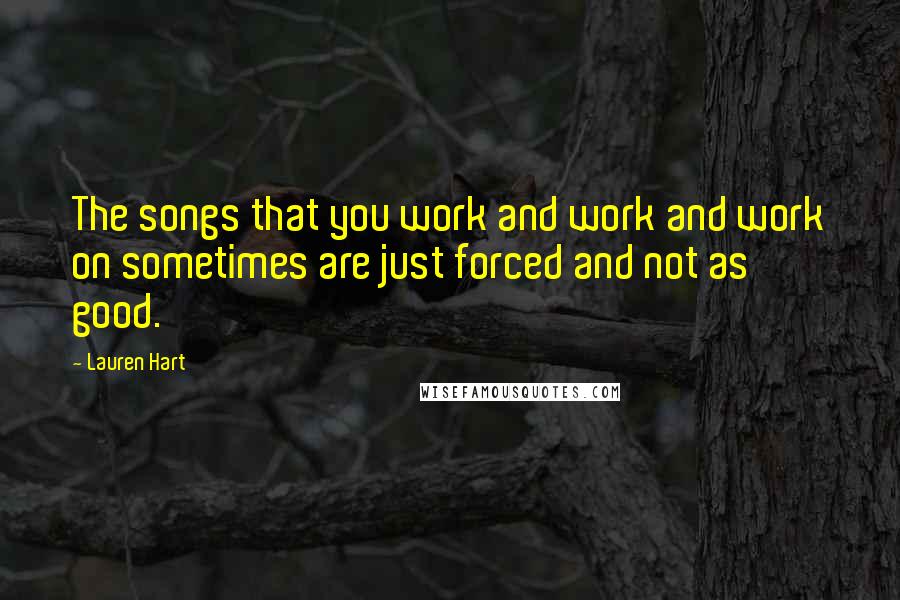Lauren Hart Quotes: The songs that you work and work and work on sometimes are just forced and not as good.