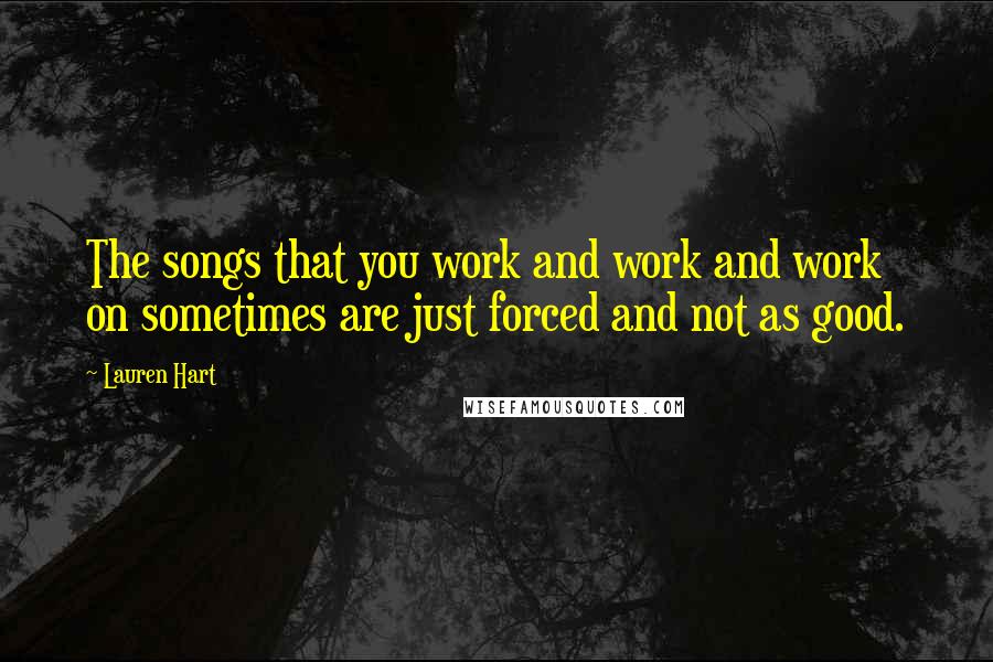 Lauren Hart Quotes: The songs that you work and work and work on sometimes are just forced and not as good.