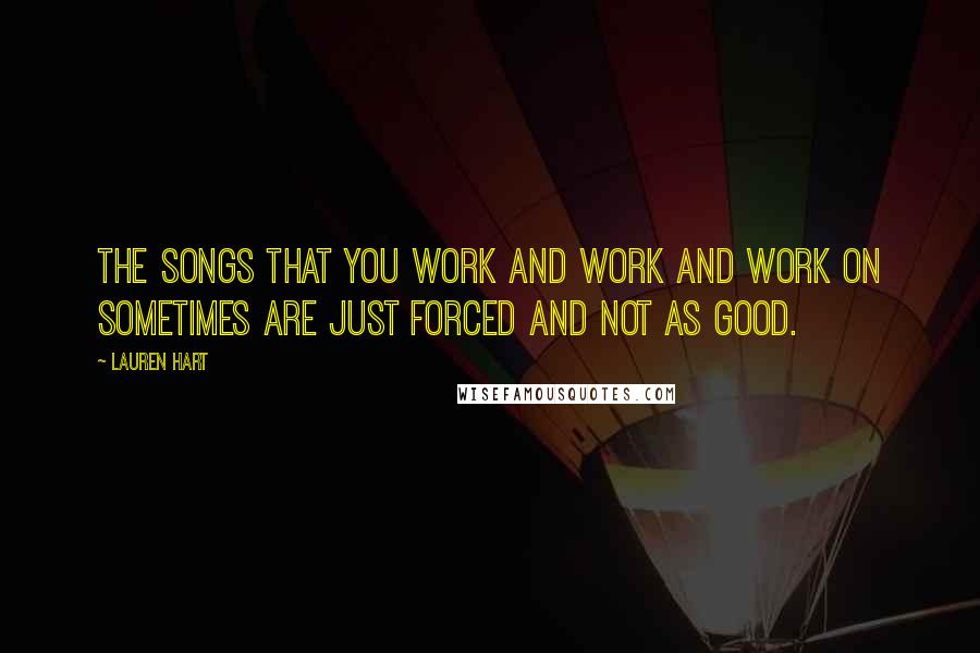 Lauren Hart Quotes: The songs that you work and work and work on sometimes are just forced and not as good.