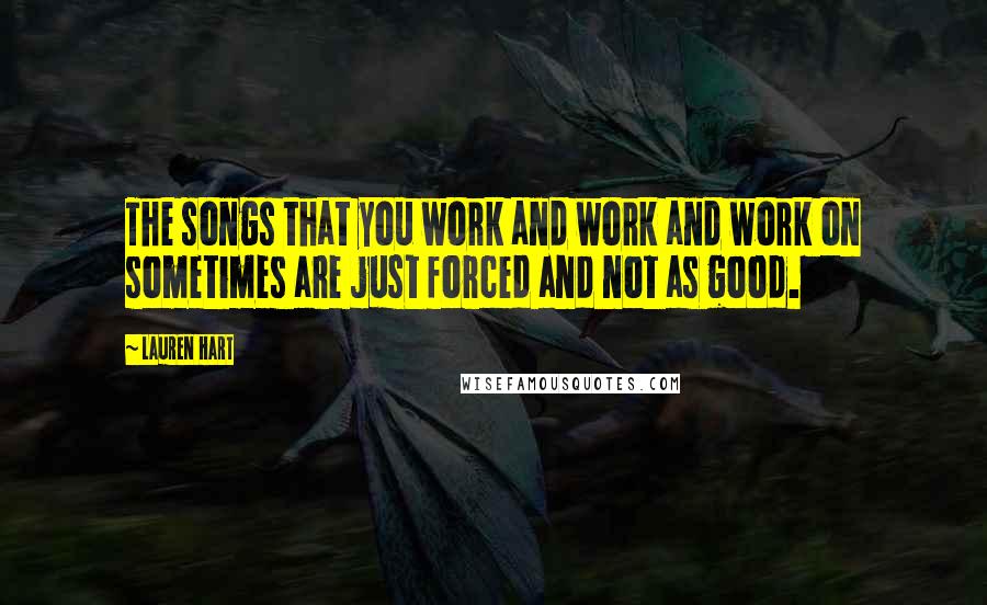 Lauren Hart Quotes: The songs that you work and work and work on sometimes are just forced and not as good.