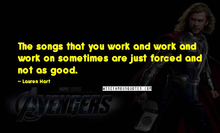 Lauren Hart Quotes: The songs that you work and work and work on sometimes are just forced and not as good.