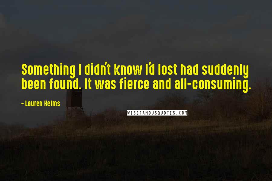 Lauren Helms Quotes: Something I didn't know I'd lost had suddenly been found. It was fierce and all-consuming.