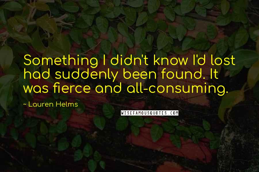 Lauren Helms Quotes: Something I didn't know I'd lost had suddenly been found. It was fierce and all-consuming.