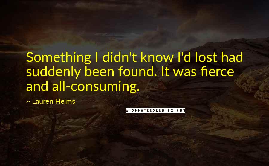 Lauren Helms Quotes: Something I didn't know I'd lost had suddenly been found. It was fierce and all-consuming.