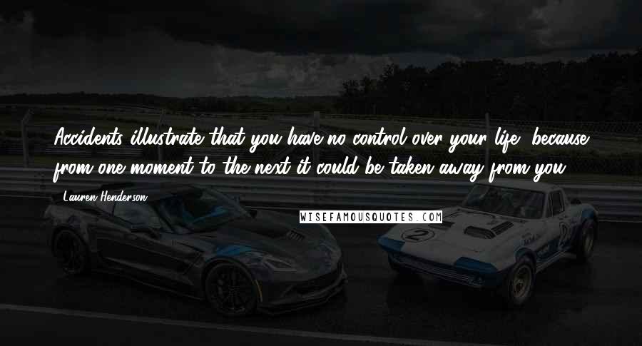 Lauren Henderson Quotes: Accidents illustrate that you have no control over your life, because from one moment to the next it could be taken away from you.