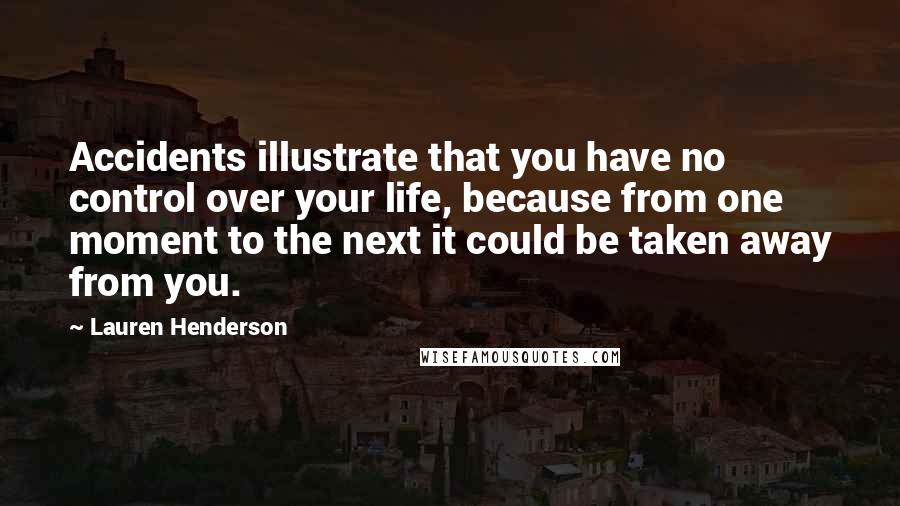 Lauren Henderson Quotes: Accidents illustrate that you have no control over your life, because from one moment to the next it could be taken away from you.