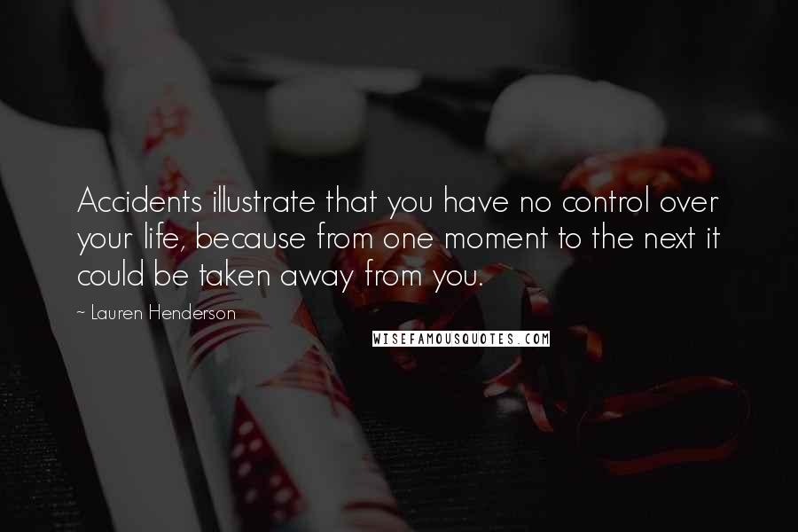 Lauren Henderson Quotes: Accidents illustrate that you have no control over your life, because from one moment to the next it could be taken away from you.