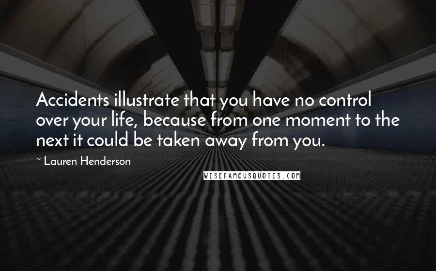 Lauren Henderson Quotes: Accidents illustrate that you have no control over your life, because from one moment to the next it could be taken away from you.