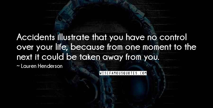 Lauren Henderson Quotes: Accidents illustrate that you have no control over your life, because from one moment to the next it could be taken away from you.