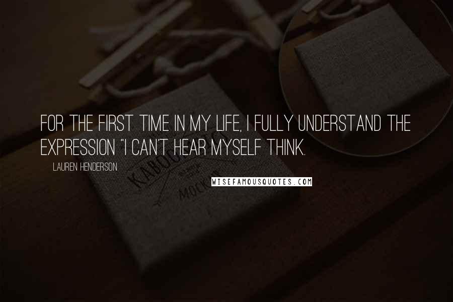 Lauren Henderson Quotes: For the first time in my life, I fully understand the expression "I can't hear myself think.