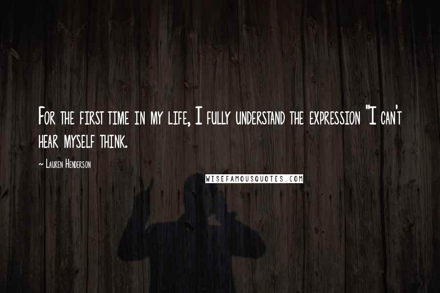 Lauren Henderson Quotes: For the first time in my life, I fully understand the expression "I can't hear myself think.