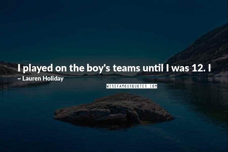 Lauren Holiday Quotes: I played on the boy's teams until I was 12. I just loved it and had a passion for it. You couldn't get a soccer ball away from my foot.