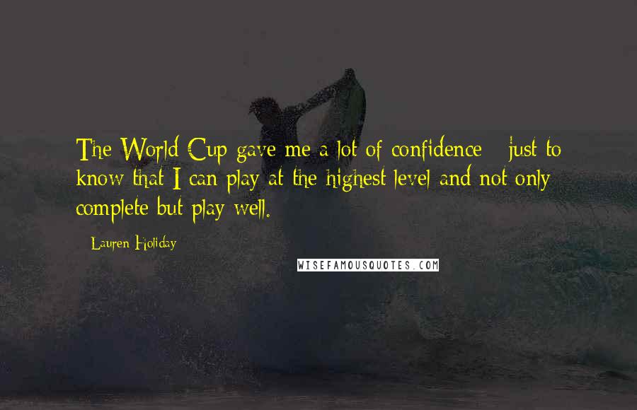 Lauren Holiday Quotes: The World Cup gave me a lot of confidence - just to know that I can play at the highest level and not only complete but play well.