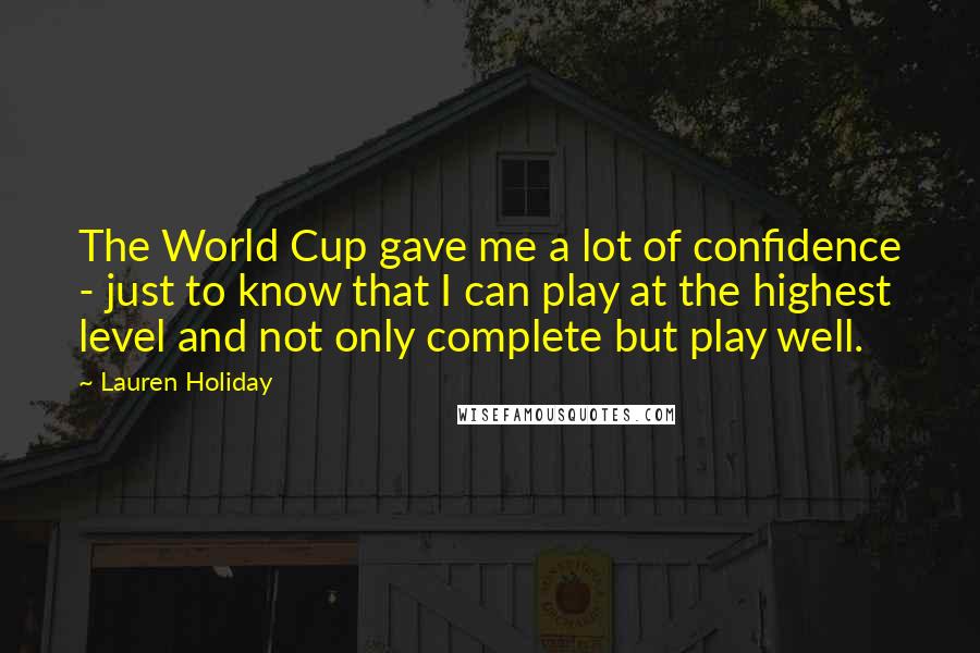 Lauren Holiday Quotes: The World Cup gave me a lot of confidence - just to know that I can play at the highest level and not only complete but play well.