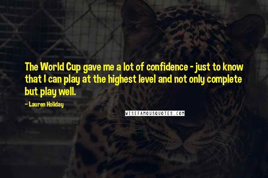 Lauren Holiday Quotes: The World Cup gave me a lot of confidence - just to know that I can play at the highest level and not only complete but play well.