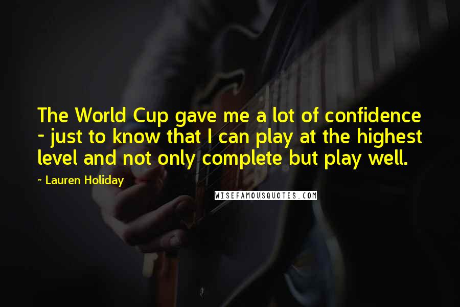 Lauren Holiday Quotes: The World Cup gave me a lot of confidence - just to know that I can play at the highest level and not only complete but play well.