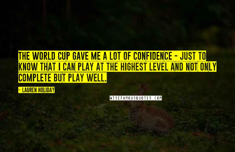 Lauren Holiday Quotes: The World Cup gave me a lot of confidence - just to know that I can play at the highest level and not only complete but play well.