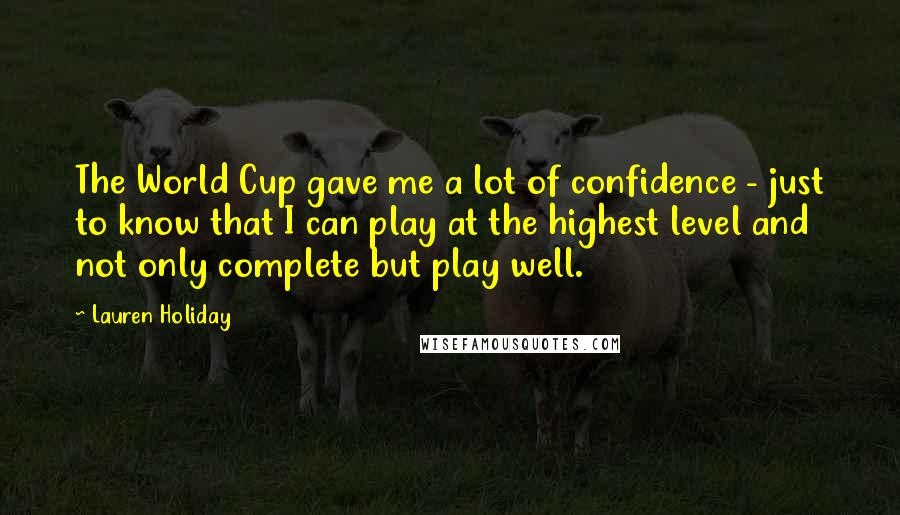 Lauren Holiday Quotes: The World Cup gave me a lot of confidence - just to know that I can play at the highest level and not only complete but play well.