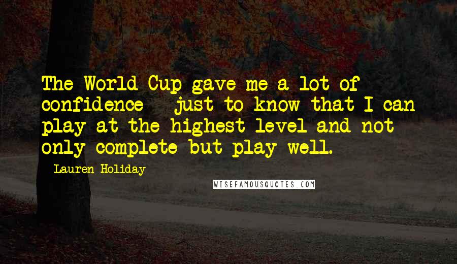 Lauren Holiday Quotes: The World Cup gave me a lot of confidence - just to know that I can play at the highest level and not only complete but play well.