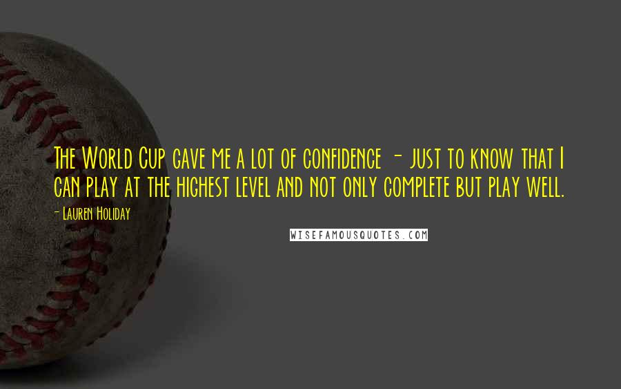 Lauren Holiday Quotes: The World Cup gave me a lot of confidence - just to know that I can play at the highest level and not only complete but play well.