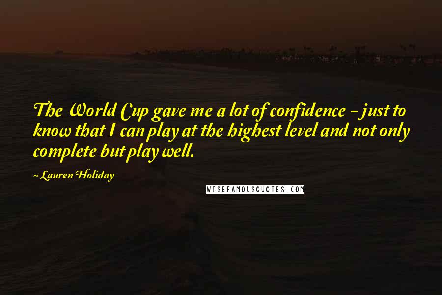 Lauren Holiday Quotes: The World Cup gave me a lot of confidence - just to know that I can play at the highest level and not only complete but play well.