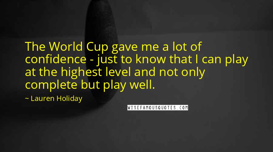 Lauren Holiday Quotes: The World Cup gave me a lot of confidence - just to know that I can play at the highest level and not only complete but play well.