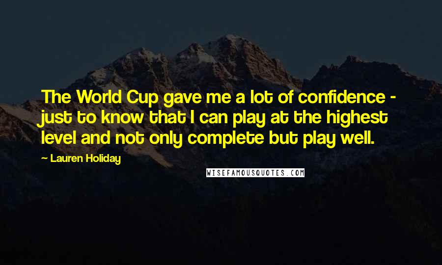 Lauren Holiday Quotes: The World Cup gave me a lot of confidence - just to know that I can play at the highest level and not only complete but play well.