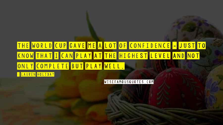 Lauren Holiday Quotes: The World Cup gave me a lot of confidence - just to know that I can play at the highest level and not only complete but play well.