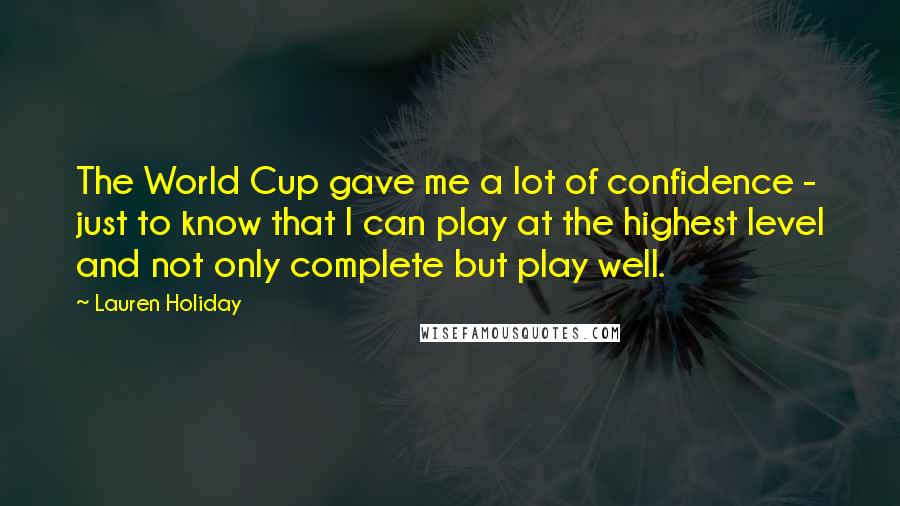 Lauren Holiday Quotes: The World Cup gave me a lot of confidence - just to know that I can play at the highest level and not only complete but play well.