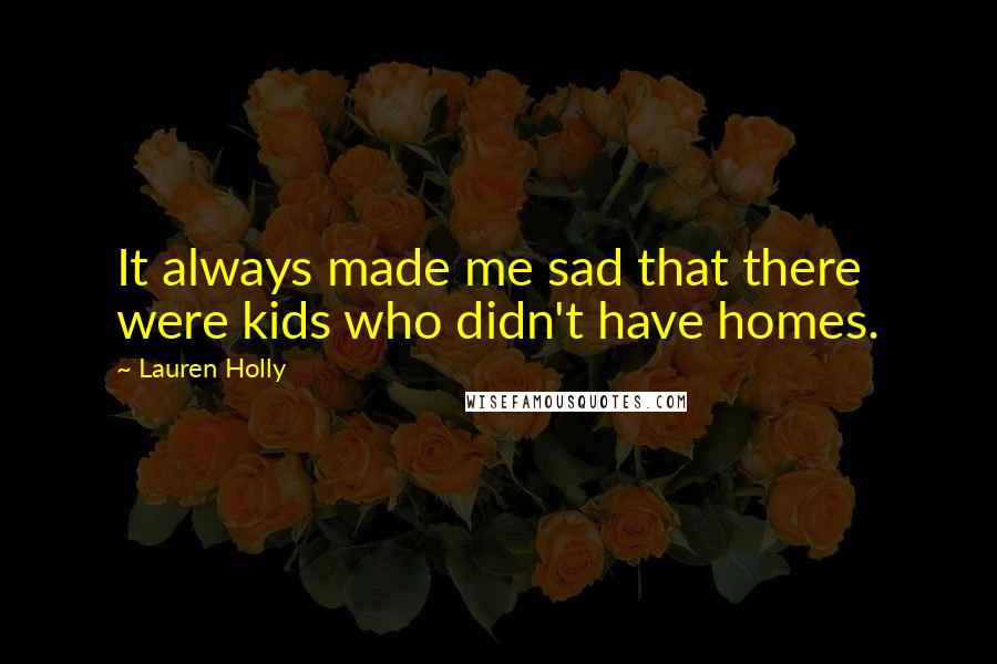 Lauren Holly Quotes: It always made me sad that there were kids who didn't have homes.