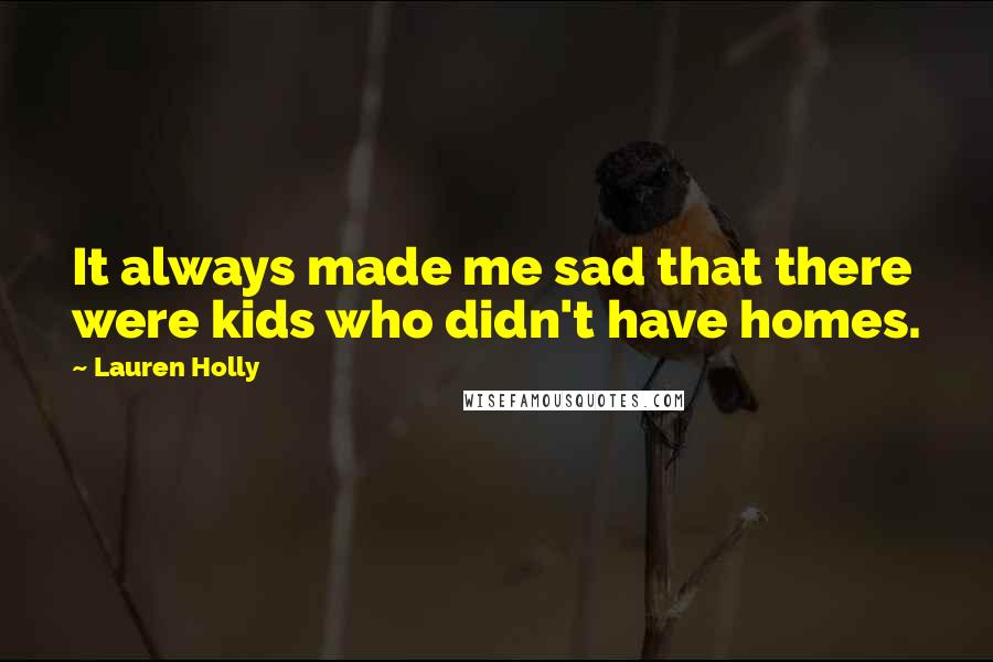 Lauren Holly Quotes: It always made me sad that there were kids who didn't have homes.