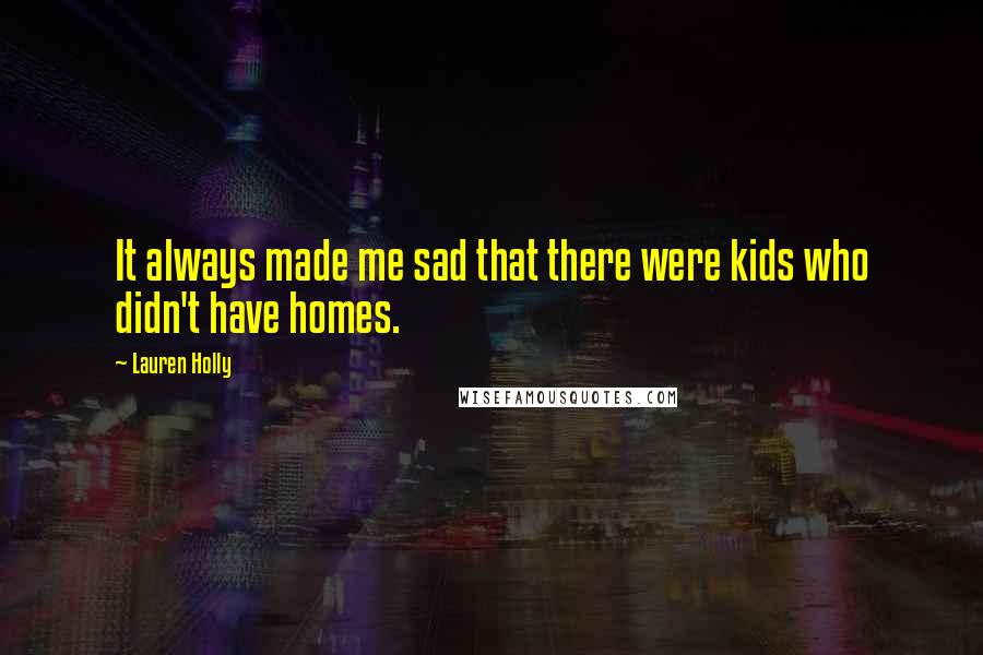 Lauren Holly Quotes: It always made me sad that there were kids who didn't have homes.