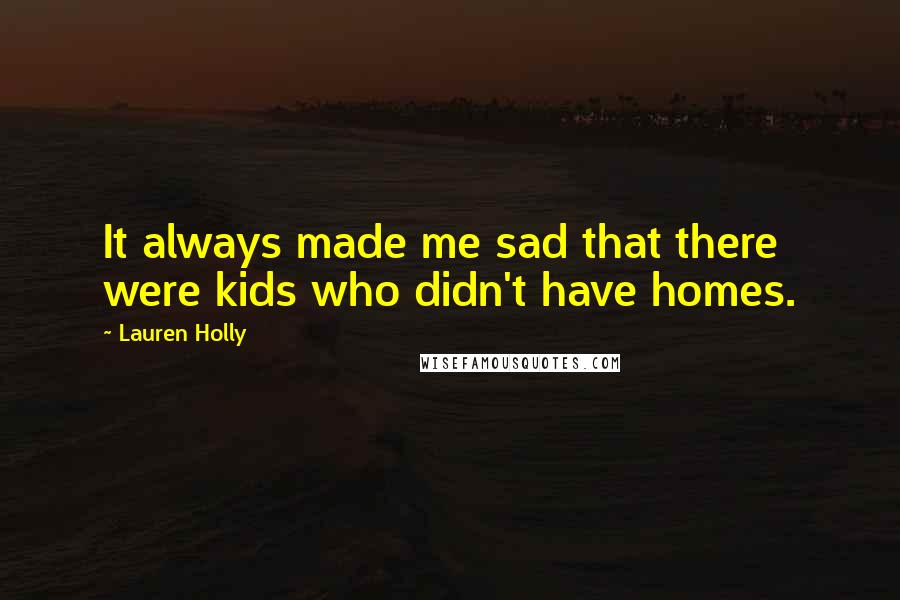 Lauren Holly Quotes: It always made me sad that there were kids who didn't have homes.