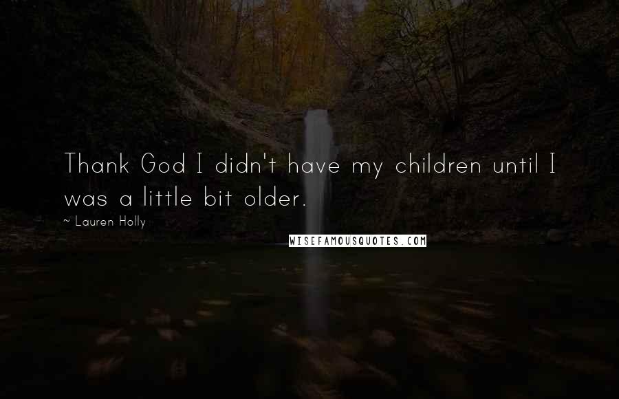 Lauren Holly Quotes: Thank God I didn't have my children until I was a little bit older.