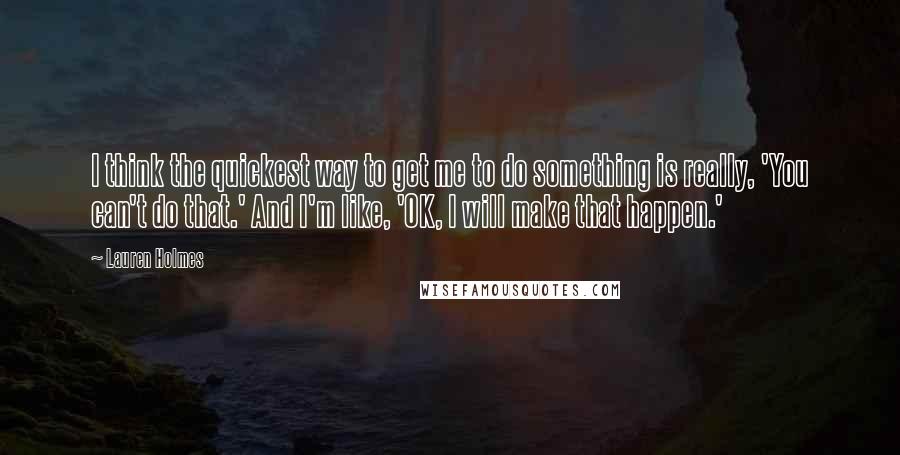 Lauren Holmes Quotes: I think the quickest way to get me to do something is really, 'You can't do that.' And I'm like, 'OK, I will make that happen.'