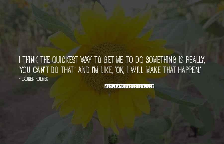 Lauren Holmes Quotes: I think the quickest way to get me to do something is really, 'You can't do that.' And I'm like, 'OK, I will make that happen.'