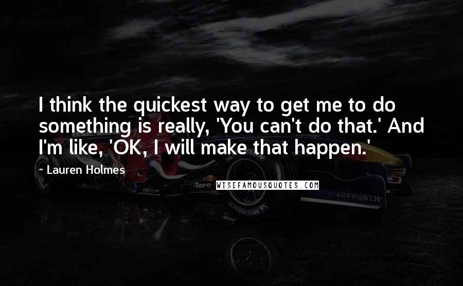 Lauren Holmes Quotes: I think the quickest way to get me to do something is really, 'You can't do that.' And I'm like, 'OK, I will make that happen.'