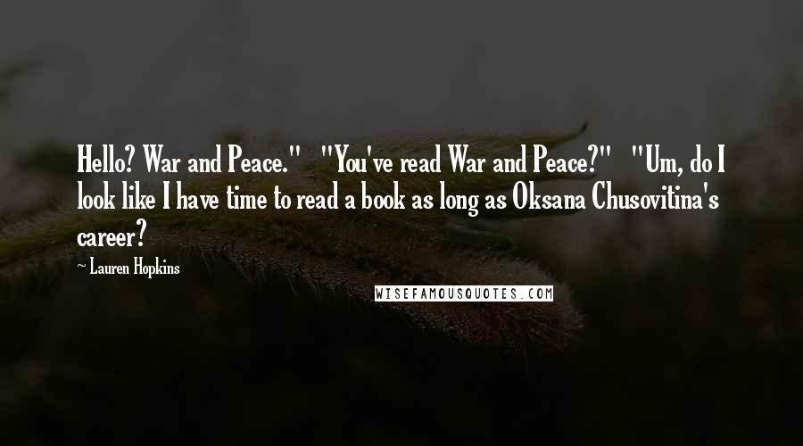 Lauren Hopkins Quotes: Hello? War and Peace." "You've read War and Peace?" "Um, do I look like I have time to read a book as long as Oksana Chusovitina's career?