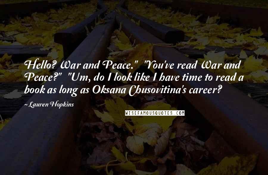 Lauren Hopkins Quotes: Hello? War and Peace."   "You've read War and Peace?"   "Um, do I look like I have time to read a book as long as Oksana Chusovitina's career?