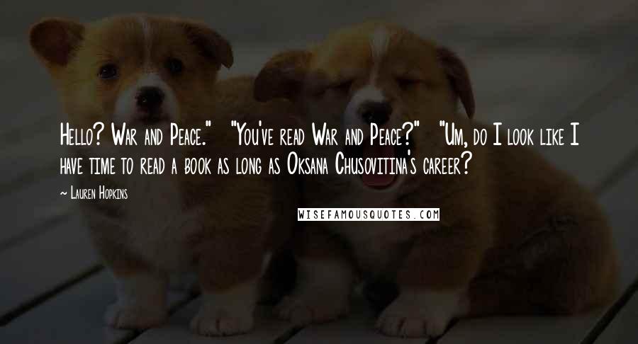 Lauren Hopkins Quotes: Hello? War and Peace."   "You've read War and Peace?"   "Um, do I look like I have time to read a book as long as Oksana Chusovitina's career?