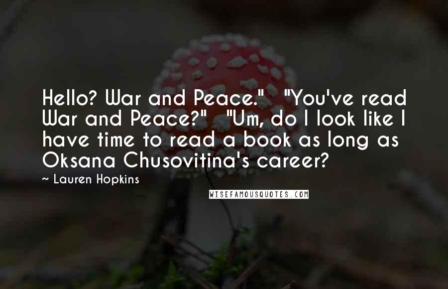 Lauren Hopkins Quotes: Hello? War and Peace."   "You've read War and Peace?"   "Um, do I look like I have time to read a book as long as Oksana Chusovitina's career?