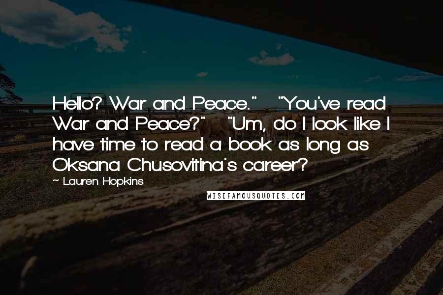 Lauren Hopkins Quotes: Hello? War and Peace."   "You've read War and Peace?"   "Um, do I look like I have time to read a book as long as Oksana Chusovitina's career?
