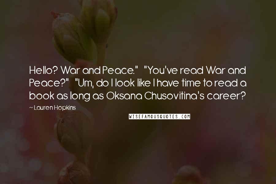Lauren Hopkins Quotes: Hello? War and Peace." "You've read War and Peace?" "Um, do I look like I have time to read a book as long as Oksana Chusovitina's career?