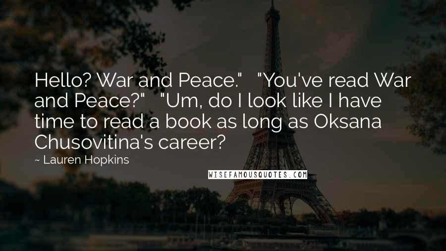 Lauren Hopkins Quotes: Hello? War and Peace." "You've read War and Peace?" "Um, do I look like I have time to read a book as long as Oksana Chusovitina's career?