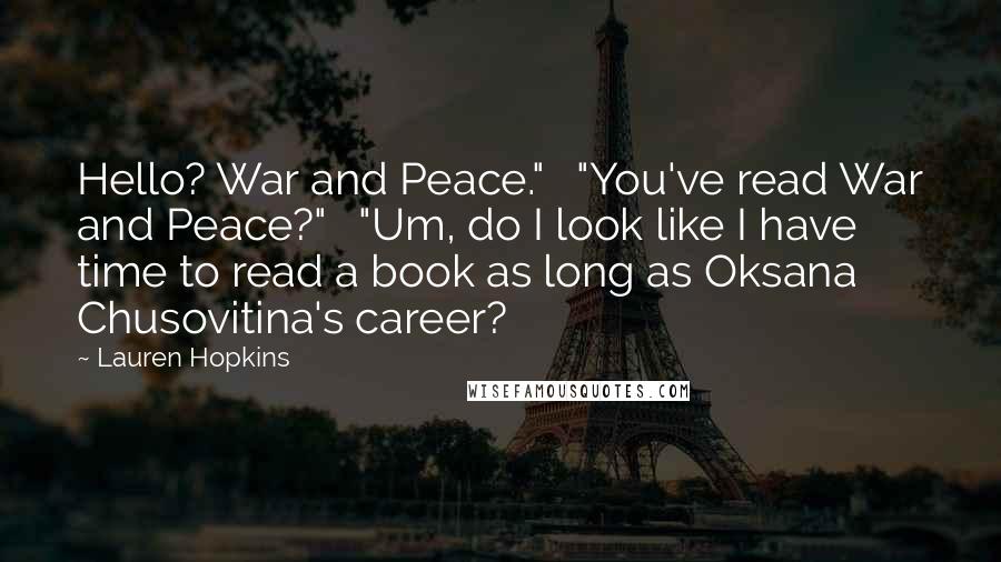 Lauren Hopkins Quotes: Hello? War and Peace."   "You've read War and Peace?"   "Um, do I look like I have time to read a book as long as Oksana Chusovitina's career?