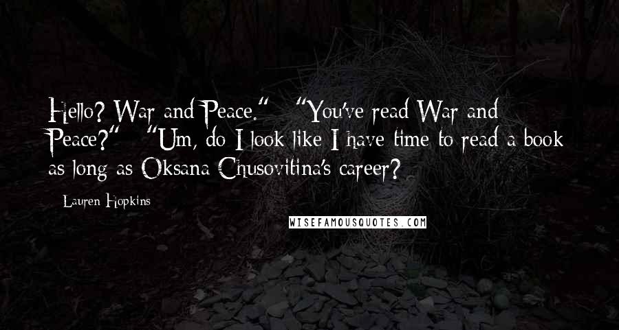 Lauren Hopkins Quotes: Hello? War and Peace." "You've read War and Peace?" "Um, do I look like I have time to read a book as long as Oksana Chusovitina's career?