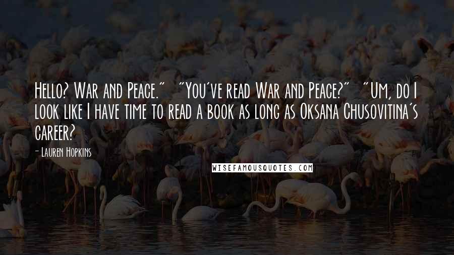 Lauren Hopkins Quotes: Hello? War and Peace." "You've read War and Peace?" "Um, do I look like I have time to read a book as long as Oksana Chusovitina's career?