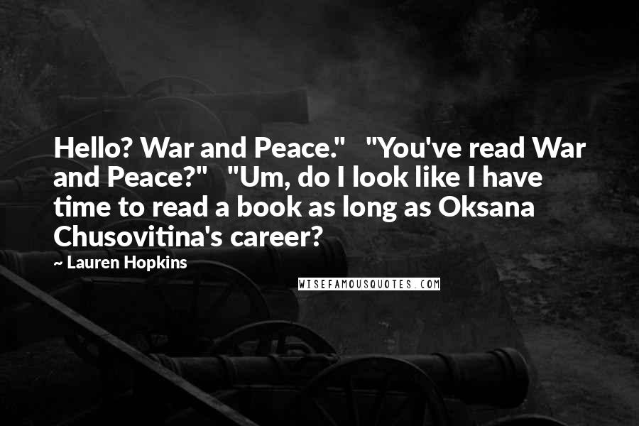 Lauren Hopkins Quotes: Hello? War and Peace."   "You've read War and Peace?"   "Um, do I look like I have time to read a book as long as Oksana Chusovitina's career?