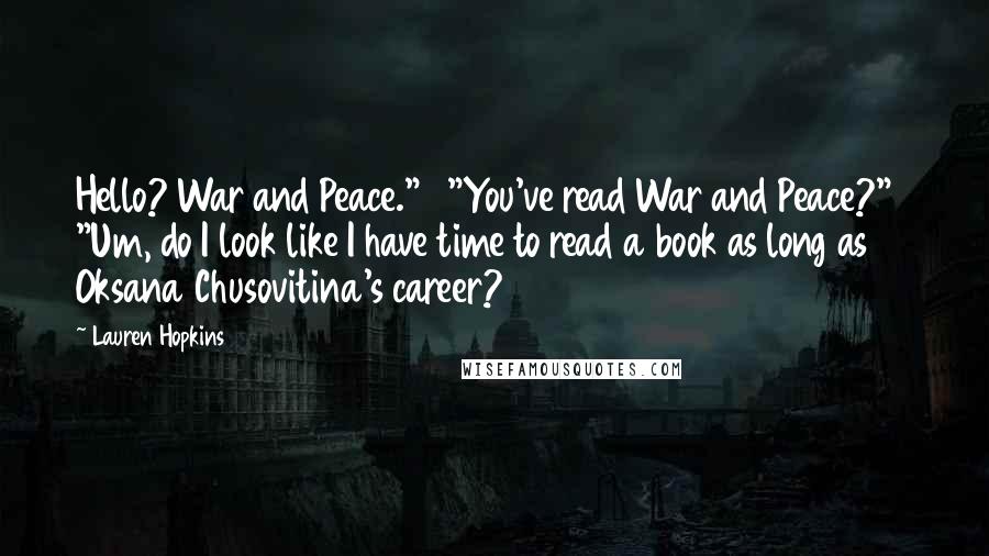 Lauren Hopkins Quotes: Hello? War and Peace."   "You've read War and Peace?"   "Um, do I look like I have time to read a book as long as Oksana Chusovitina's career?